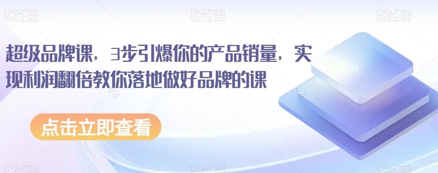 超级品牌课，3步引爆你的产品销量，实现利润翻倍教你落地做好品牌的课K叔网赚资源-网赚项目-副业赚钱-互联网创业-资源整合K叔网赚资源