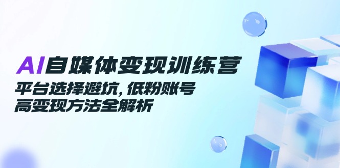 AI自媒体变现训练营，平台选择避坑，低粉账号高变现方法全解析K叔网赚资源-网赚项目-副业赚钱-互联网创业-资源整合K叔网赚资源