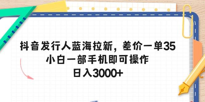 抖音发行人蓝海拉新，差价一单35，小白一部手机即可操作，日入3000+K叔网赚资源-网赚项目-副业赚钱-互联网创业-资源整合K叔网赚资源