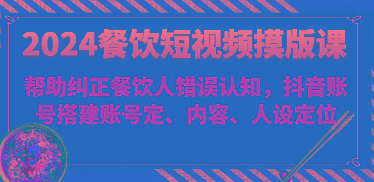 2024餐饮短视频摸版课-帮助纠正餐饮人错误认知，抖音账号搭建账号定、内容、人设定位K叔网赚资源-网赚项目-副业赚钱-互联网创业-资源整合K叔网赚资源