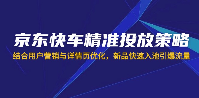 京东快车精准投放策略，结合用户营销与详情页优化，新品快速入池引爆流量K叔网赚资源-网赚项目-副业赚钱-互联网创业-资源整合K叔网赚资源