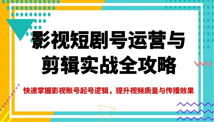 影视短剧号运营与剪辑实战全攻略，快速掌握影视账号起号逻辑，提升视频质量与传播效果K叔网赚资源-网赚项目-副业赚钱-互联网创业-资源整合K叔网赚资源