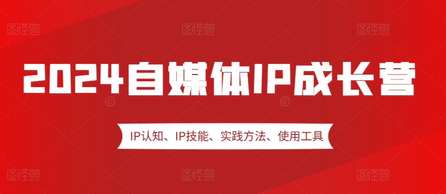 2024自媒体IP成长营，IP认知、IP技能、实践方法、使用工具、嘉宾分享等K叔网赚资源-网赚项目-副业赚钱-互联网创业-资源整合K叔网赚资源