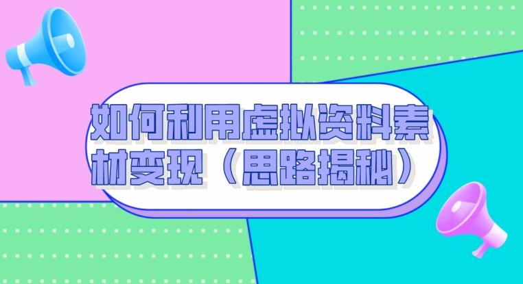 如何利用虚拟资料素材变现（思路揭秘）K叔网赚资源-网赚项目-副业赚钱-互联网创业-资源整合K叔网赚资源
