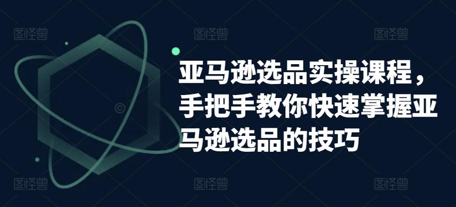 亚马逊选品实操课程，手把手教你快速掌握亚马逊选品的技巧K叔网赚资源-网赚项目-副业赚钱-互联网创业-资源整合K叔网赚资源