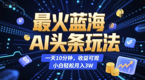 最火蓝海AI头条玩法，一天10分钟，收益可观，小白轻松月入3W【揭秘】K叔网赚资源-网赚项目-副业赚钱-互联网创业-资源整合K叔网赚资源
