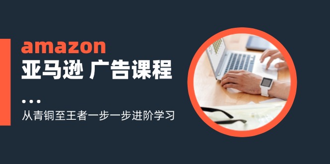 amazon亚马逊 广告课程：从青铜至王者一步一步进阶学习(16节K叔网赚资源-网赚项目-副业赚钱-互联网创业-资源整合K叔网赚资源