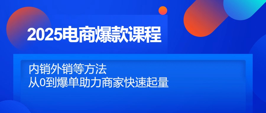 2025电商爆款课程，内销外销等方法，从0到爆单助力商家快速起量K叔网赚资源-网赚项目-副业赚钱-互联网创业-资源整合K叔网赚资源