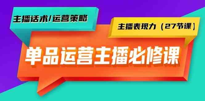 单品运营实操主播必修课：主播话术/运营策略/主播表现力(27节课)K叔网赚资源-网赚项目-副业赚钱-互联网创业-资源整合K叔网赚资源