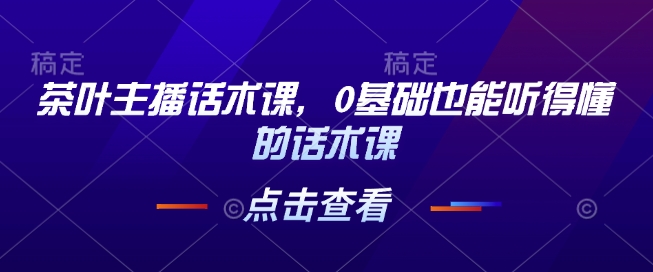 茶叶主播话术课，0基础也能听得懂的话术课K叔网赚资源-网赚项目-副业赚钱-互联网创业-资源整合K叔网赚资源