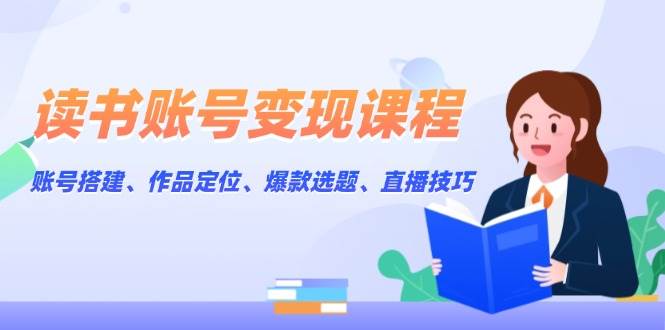 读书账号变现课程：账号搭建、作品定位、爆款选题、直播技巧K叔网赚资源-网赚项目-副业赚钱-互联网创业-资源整合K叔网赚资源