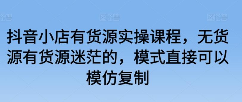 抖音小店有货源实操课程，无货源有货源迷茫的，模式直接可以模仿复制K叔网赚资源-网赚项目-副业赚钱-互联网创业-资源整合K叔网赚资源