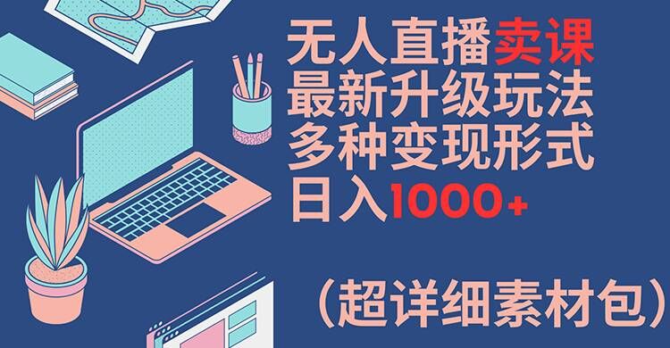 无人直播卖课最新升级玩法，多种变现形式，日入1000+(超详细素材包)【揭秘】K叔网赚资源-网赚项目-副业赚钱-互联网创业-资源整合K叔网赚资源