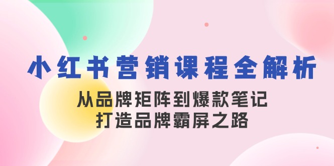 小红书营销课程全解析，从品牌矩阵到爆款笔记，打造品牌霸屏之路K叔网赚资源-网赚项目-副业赚钱-互联网创业-资源整合K叔网赚资源