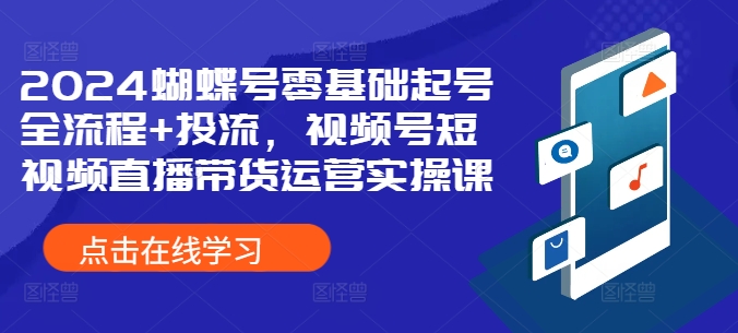 2024蝴蝶号零基础起号全流程+投流，视频号短视频直播带货运营实操课K叔网赚资源-网赚项目-副业赚钱-互联网创业-资源整合K叔网赚资源