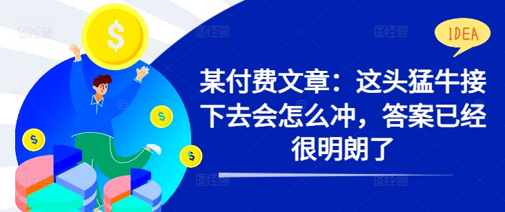 某付费文章：这头猛牛接下去会怎么冲，答案已经很明朗了 !K叔网赚资源-网赚项目-副业赚钱-互联网创业-资源整合K叔网赚资源