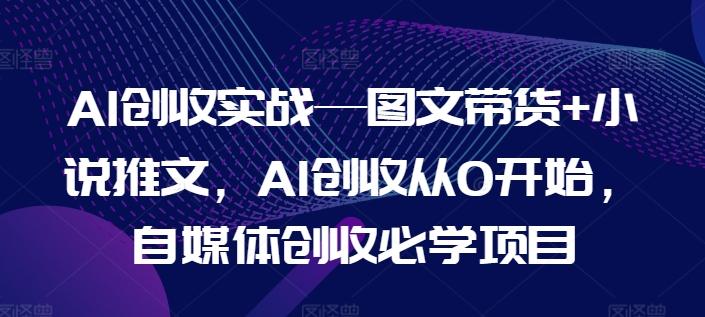 AI创收实战—图文带货+小说推文，AI创收从0开始，自媒体创收必学项目K叔网赚资源-网赚项目-副业赚钱-互联网创业-资源整合K叔网赚资源