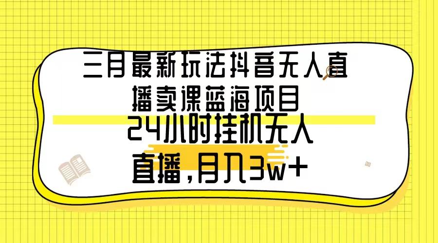 三月最新玩法抖音无人直播卖课蓝海项目，24小时无人直播，月入3w+K叔网赚资源-网赚项目-副业赚钱-互联网创业-资源整合K叔网赚资源
