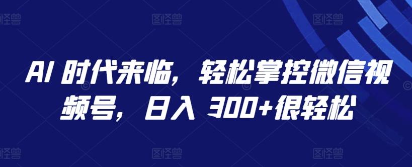 AI 时代来临，轻松掌控微信视频号，日入 300+很轻松【揭秘】K叔网赚资源-网赚项目-副业赚钱-互联网创业-资源整合K叔网赚资源