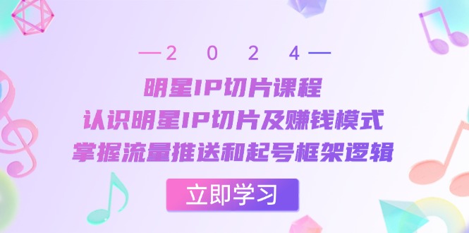明星IP切片课程：认识明星IP切片及赚钱模式，掌握流量推送和起号框架逻辑K叔网赚资源-网赚项目-副业赚钱-互联网创业-资源整合K叔网赚资源