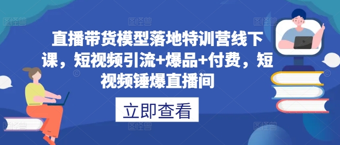 直播带货模型落地特训营线下课，​短视频引流+爆品+付费，短视频锤爆直播间K叔网赚资源-网赚项目-副业赚钱-互联网创业-资源整合K叔网赚资源