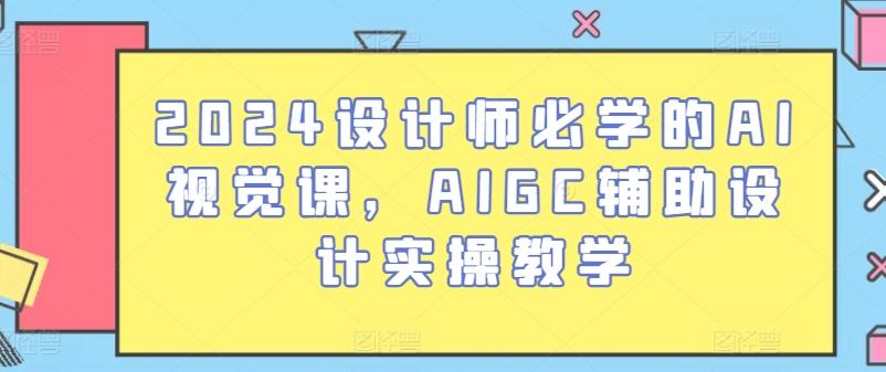 2024设计师必学的AI视觉课，AIGC辅助设计实操教学K叔网赚资源-网赚项目-副业赚钱-互联网创业-资源整合K叔网赚资源