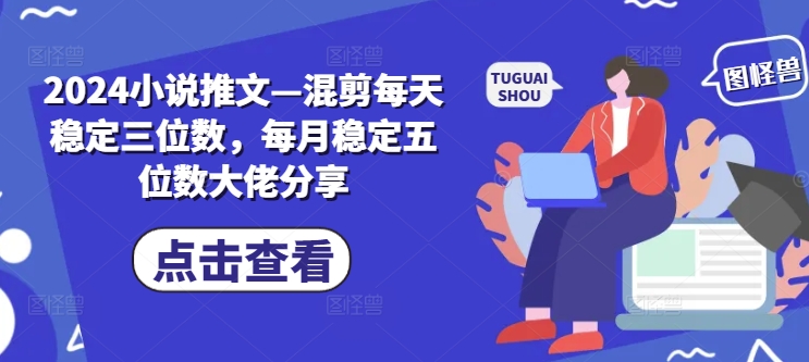 2024小说推文—混剪每天稳定三位数，每月稳定五位数大佬分享K叔网赚资源-网赚项目-副业赚钱-互联网创业-资源整合K叔网赚资源