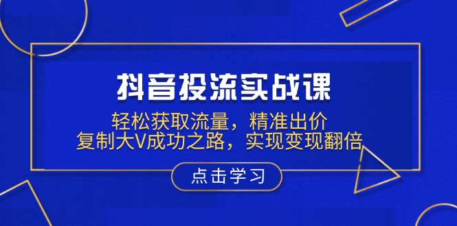 抖音投流实战课，轻松获取流量，精准出价，复制大V成功之路，实现变现翻倍K叔网赚资源-网赚项目-副业赚钱-互联网创业-资源整合K叔网赚资源