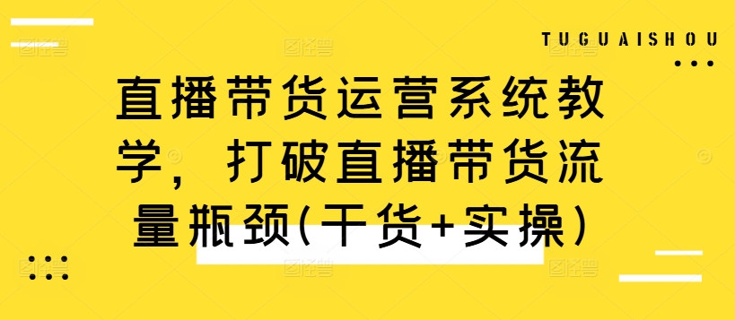 直播带货运营系统教学，打破直播带货流量瓶颈(干货+实操)K叔网赚资源-网赚项目-副业赚钱-互联网创业-资源整合K叔网赚资源