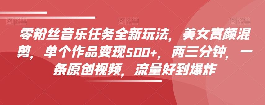 零粉丝音乐任务全新玩法，美女赏颜混剪，单个作品变现500+，两三分钟，一条原创视频，流量好到爆炸K叔网赚资源-网赚项目-副业赚钱-互联网创业-资源整合K叔网赚资源