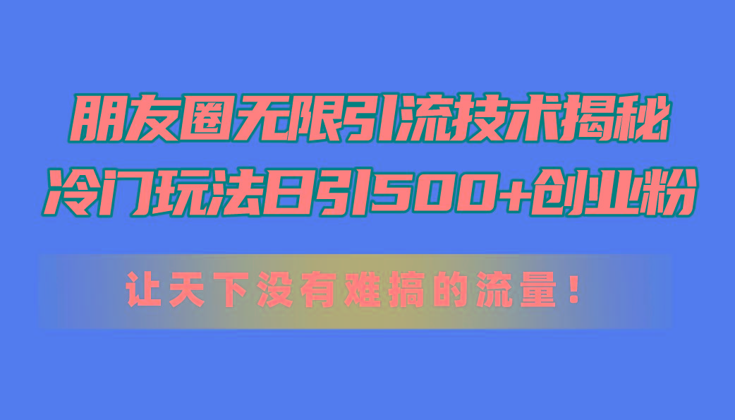 朋友圈无限引流技术揭秘，一个冷门玩法日引500+创业粉，让天下没有难搞…K叔网赚资源-网赚项目-副业赚钱-互联网创业-资源整合K叔网赚资源