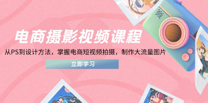 电商摄影视频课程，从PS到设计方法，掌握电商短视频拍摄，制作大流量图片K叔网赚资源-网赚项目-副业赚钱-互联网创业-资源整合K叔网赚资源