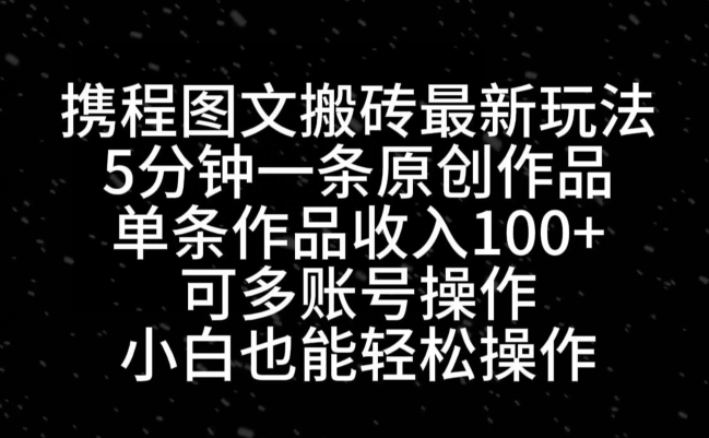 携程图文搬砖最新玩法，5分钟一条原创作品，单条作品收入100+K叔网赚资源-网赚项目-副业赚钱-互联网创业-资源整合K叔网赚资源
