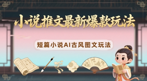 小说推文最新爆款玩法，短篇小说AI古风图文玩法K叔网赚资源-网赚项目-副业赚钱-互联网创业-资源整合K叔网赚资源