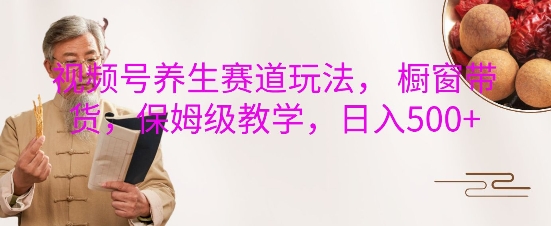 视频号养生赛道玩法， 橱窗带货，保姆级教学，日入5张K叔网赚资源-网赚项目-副业赚钱-互联网创业-资源整合K叔网赚资源