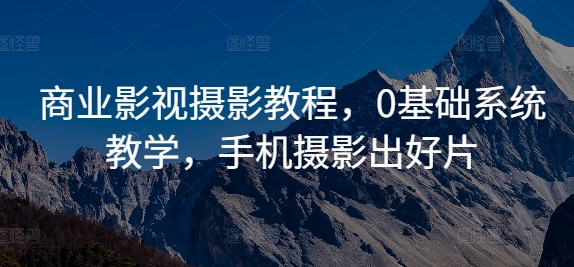 商业影视摄影教程，0基础系统教学，手机摄影出好片K叔网赚资源-网赚项目-副业赚钱-互联网创业-资源整合K叔网赚资源