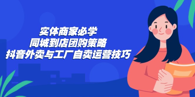 实体商家必学：同城到店团购策略：抖音外卖与工厂自卖运营技巧K叔网赚资源-网赚项目-副业赚钱-互联网创业-资源整合K叔网赚资源