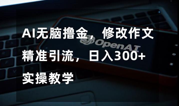 AI无脑撸金，修改作文精准引流，日入300+，实操教学【揭秘】K叔网赚资源-网赚项目-副业赚钱-互联网创业-资源整合K叔网赚资源