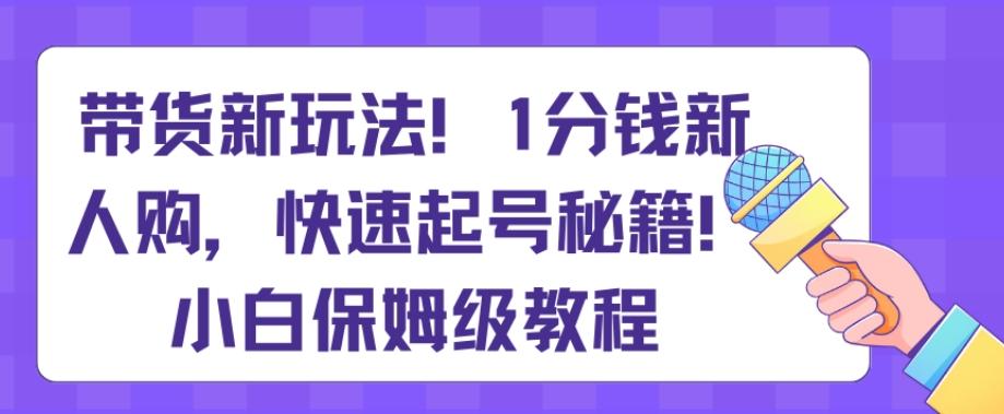 带货新玩法，1分钱新人购，快速起号秘籍，小白保姆级教程【揭秘】K叔网赚资源-网赚项目-副业赚钱-互联网创业-资源整合K叔网赚资源