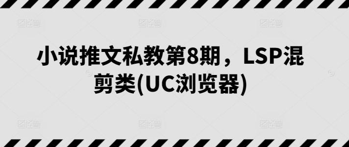 小说推文私教第8期，LSP混剪类(UC浏览器)K叔网赚资源-网赚项目-副业赚钱-互联网创业-资源整合K叔网赚资源