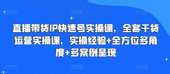 直播带货IP快速号实操课，全套干货运营实操课，实操经验+全方位多角度+多案例呈现K叔网赚资源-网赚项目-副业赚钱-互联网创业-资源整合K叔网赚资源