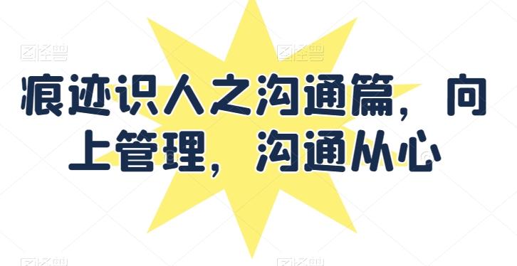 痕迹识人之沟通篇，向上管理，沟通从心K叔网赚资源-网赚项目-副业赚钱-互联网创业-资源整合K叔网赚资源
