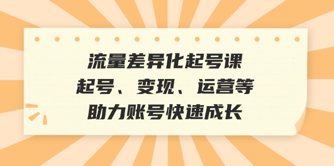 流量差异化起号课：起号、变现、运营等，助力账号快速成长K叔网赚资源-网赚项目-副业赚钱-互联网创业-资源整合K叔网赚资源