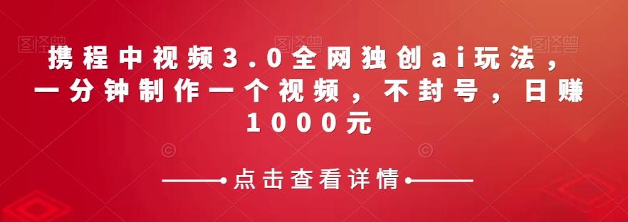 携程中视频3.0全网独创ai玩法，一分钟制作一个视频，不封号，日赚1000元【揭秘】K叔网赚资源-网赚项目-副业赚钱-互联网创业-资源整合K叔网赚资源