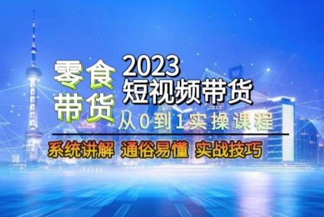 2023短视频带货-零食赛道，从0-1实操课程，系统讲解实战技巧K叔网赚资源-网赚项目-副业赚钱-互联网创业-资源整合K叔网赚资源