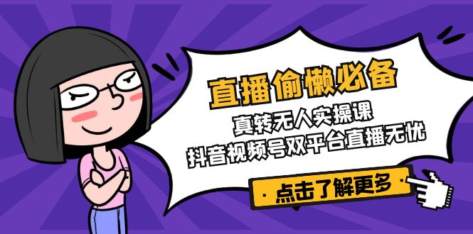 直播偷懒必备！真转无人实操课，抖音视频号双平台直播无忧K叔网赚资源-网赚项目-副业赚钱-互联网创业-资源整合K叔网赚资源