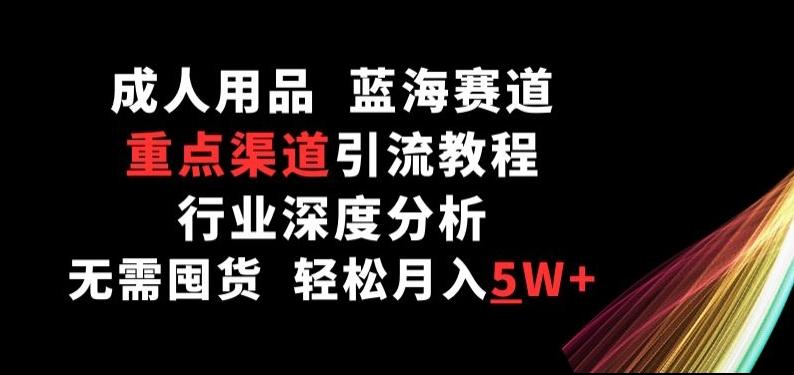 成人用品，蓝海赛道，重点渠道引流教程，行业深度分析，无需囤货，轻松月入5W+【揭秘】K叔网赚资源-网赚项目-副业赚钱-互联网创业-资源整合K叔网赚资源