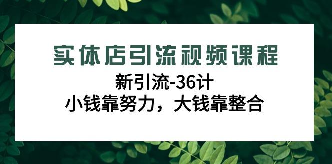 实体店引流视频课程，新引流-36计，小钱靠努力，大钱靠整合(48节课)K叔网赚资源-网赚项目-副业赚钱-互联网创业-资源整合K叔网赚资源