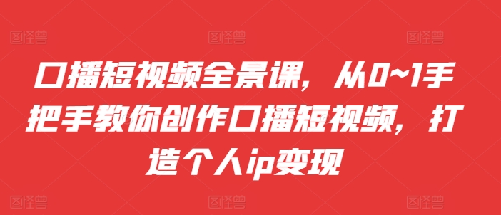 口播短视频全景课，​从0~1手把手教你创作口播短视频，打造个人ip变现K叔网赚资源-网赚项目-副业赚钱-互联网创业-资源整合K叔网赚资源