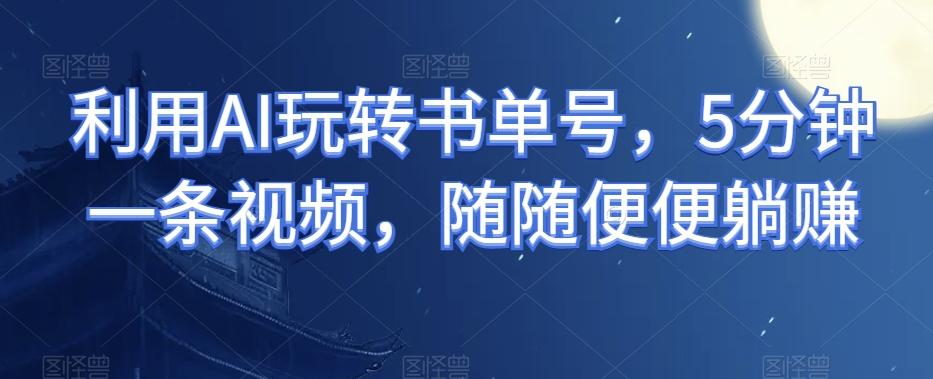 利用AI玩转书单号，5分钟一条视频，随随便便躺赚K叔网赚资源-网赚项目-副业赚钱-互联网创业-资源整合K叔网赚资源